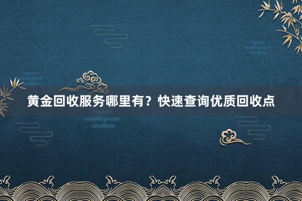 黄金回收服务哪里有？快速查询优质回收点