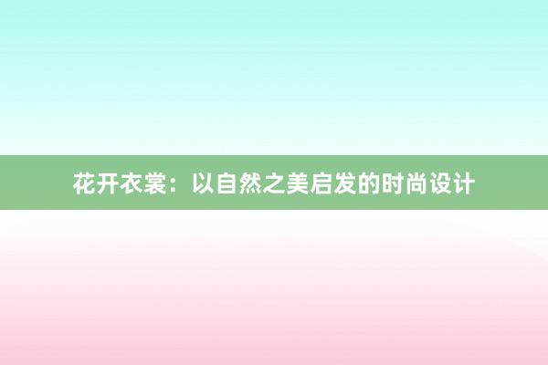 花开衣裳：以自然之美启发的时尚设计